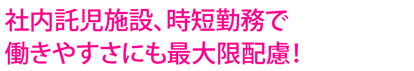 社内託児施設、時短勤務で働きやすさにも最大限配慮!