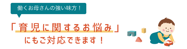 働くお母さんの強い味方！「育児に関するお悩み」にもご対応できます！